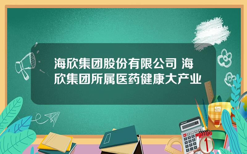 海欣集团股份有限公司 海欣集团所属医药健康大产业